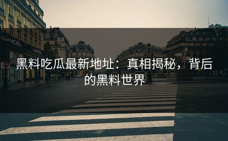 黑料吃瓜最新地址：真相揭秘，背后的黑料世界