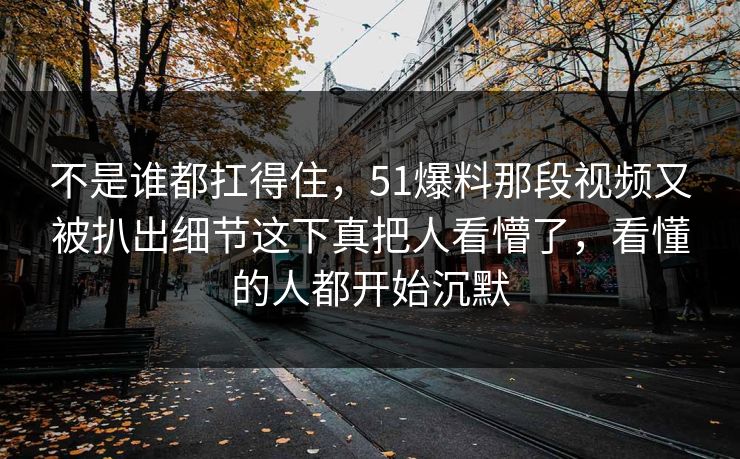 不是谁都扛得住，51爆料那段视频又被扒出细节这下真把人看懵了，看懂的人都开始沉默