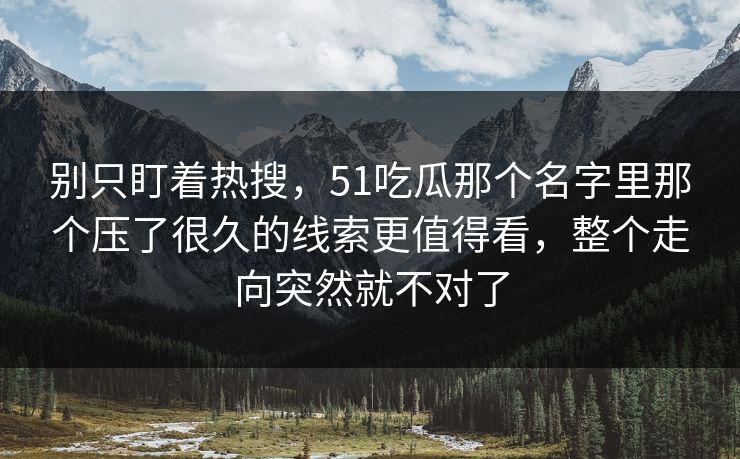 别只盯着热搜，51吃瓜那个名字里那个压了很久的线索更值得看，整个走向突然就不对了