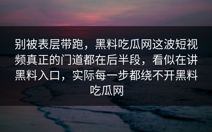 别被表层带跑，黑料吃瓜网这波短视频真正的门道都在后半段，看似在讲黑料入口，实际每一步都绕不开黑料吃瓜网