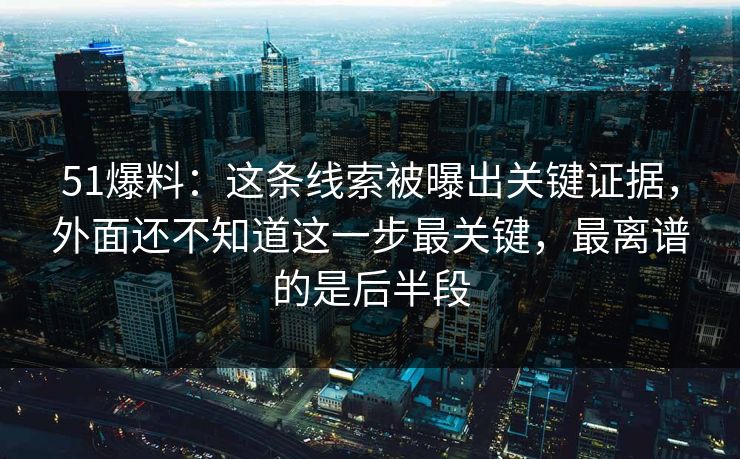 51爆料：这条线索被曝出关键证据，外面还不知道这一步最关键，最离谱的是后半段