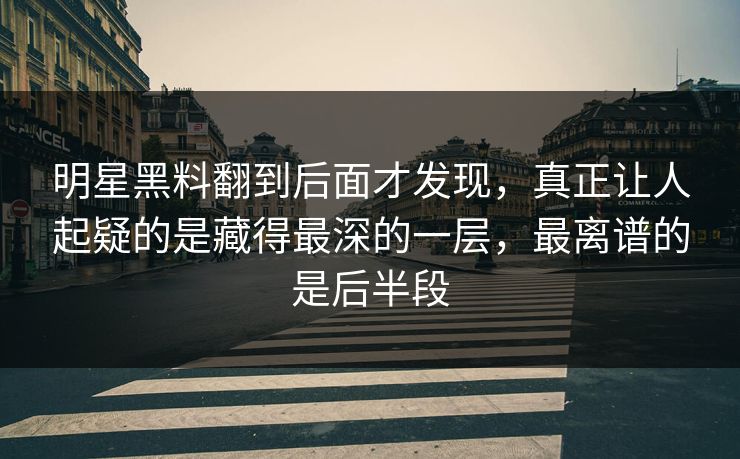 明星黑料翻到后面才发现,真正让人起疑的是藏得最深的一层,最离谱的是后半段 明星黑料翻到后面才发现,真正让人起疑的是藏得最深的一层,最离谱的是后半段