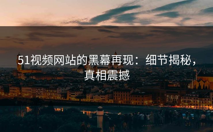 51视频网站的黑幕再现：细节揭秘，真相震撼