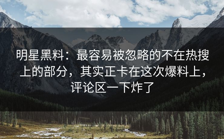明星黑料：最容易被忽略的不在热搜上的部分，其实正卡在这次爆料上，评论区一下炸了