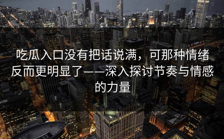 吃瓜入口没有把话说满，可那种情绪反而更明显了——深入探讨节奏与情感的力量