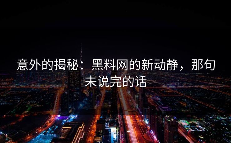 意外的揭秘：黑料网的新动静，那句未说完的话