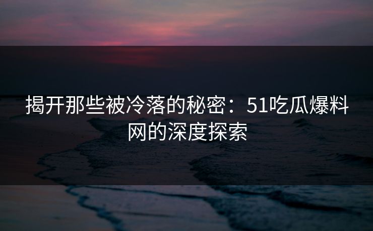 揭开那些被冷落的秘密：51吃瓜爆料网的深度探索