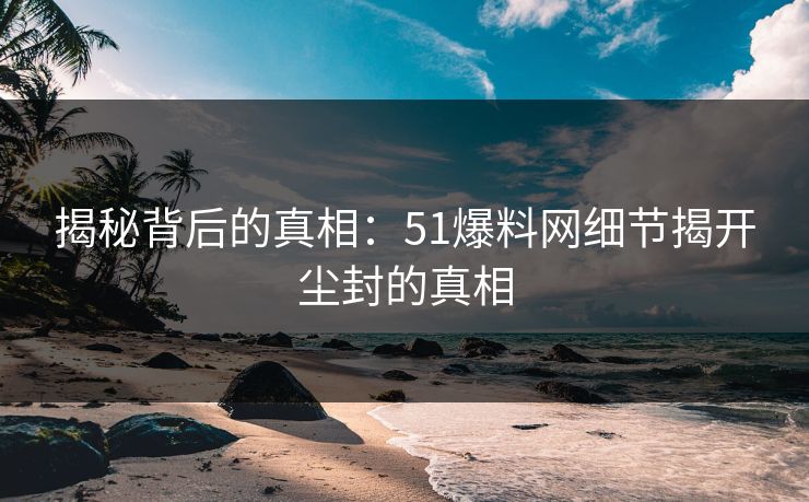 揭秘背后的真相：51爆料网细节揭开尘封的真相