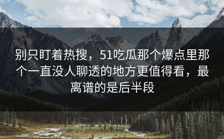 别只盯着热搜，51吃瓜那个爆点里那个一直没人聊透的地方更值得看，最离谱的是后半段
