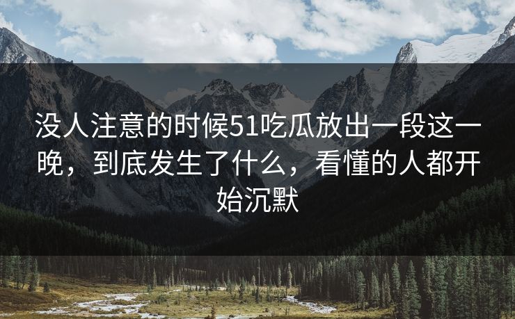 没人注意的时候51吃瓜放出一段这一晚，到底发生了什么，看懂的人都开始沉默