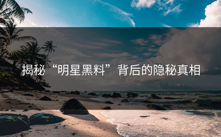 揭秘“明星黑料”背后的隐秘真相