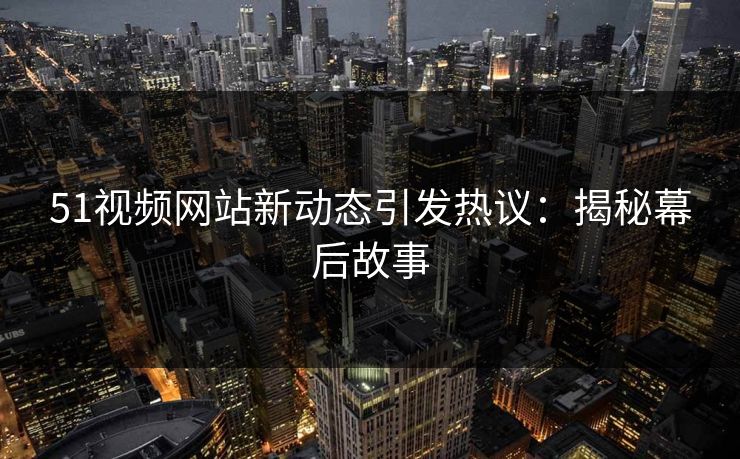 51视频网站新动态引发热议：揭秘幕后故事