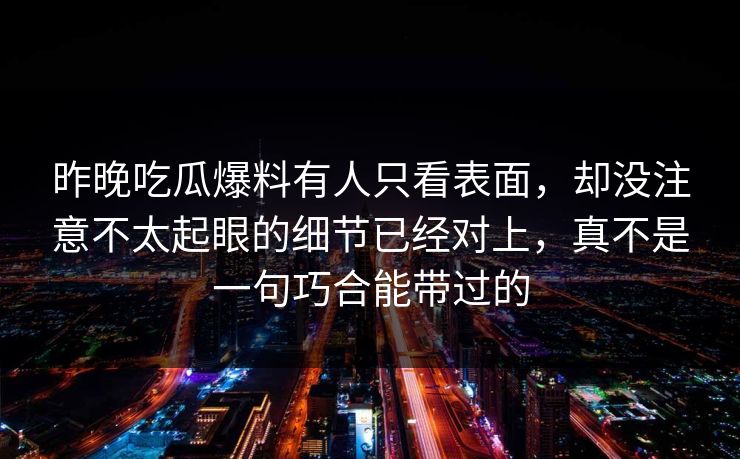昨晚吃瓜爆料有人只看表面，却没注意不太起眼的细节已经对上，真不是一句巧合能带过的
