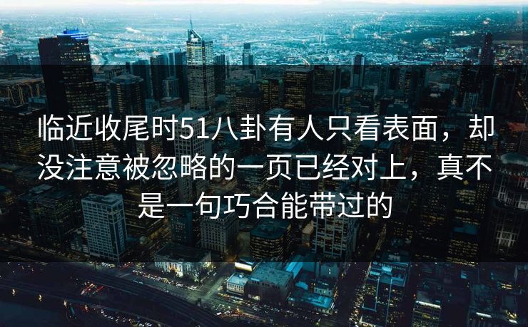 临近收尾时51八卦有人只看表面，却没注意被忽略的一页已经对上，真不是一句巧合能带过的