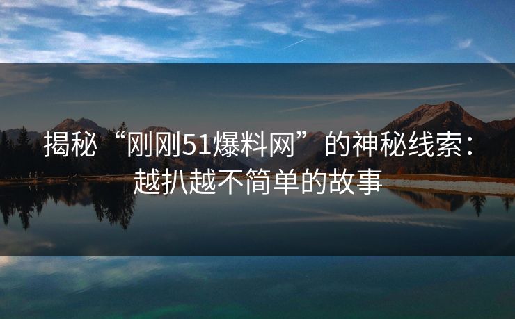 揭秘“刚刚51爆料网”的神秘线索:越扒越不简单的故事 揭秘“刚刚51爆料网”的神秘线索:越扒越不简单的故事