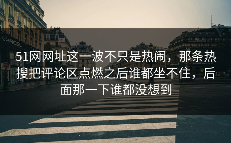 51网网址这一波不只是热闹,那条热搜把评论区点燃之后谁都坐不住,后面那一下谁都没想到 51网网址这一波不只是热闹,那条热搜把评论区点燃之后谁都坐不住,后面那一下谁都没想到