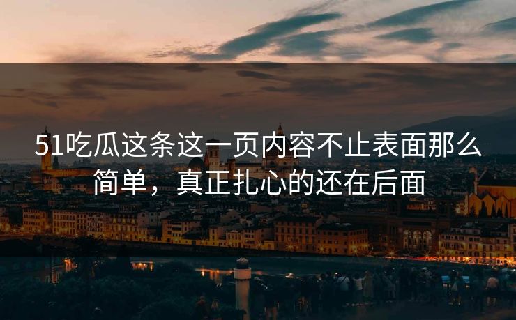 51吃瓜这条这一页内容不止表面那么简单，真正扎心的还在后面