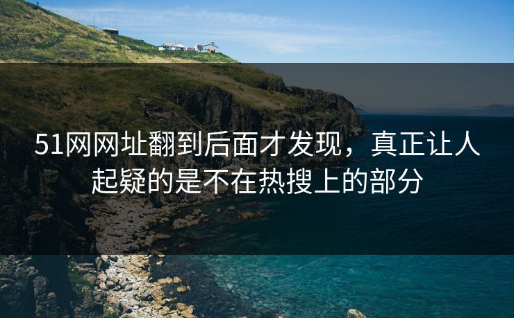 51网网址翻到后面才发现,真正让人起疑的是不在热搜上的部分 51网网址翻到后面才发现,真正让人起疑的是不在热搜上的部分