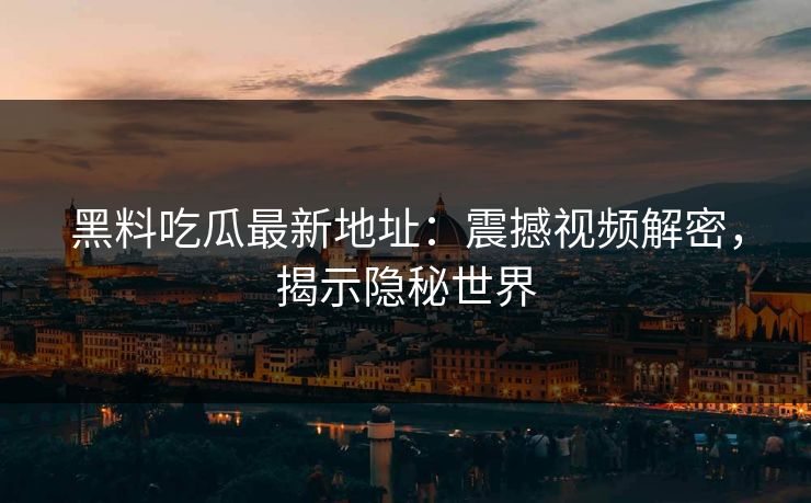 黑料吃瓜最新地址：震撼视频解密，揭示隐秘世界